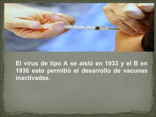 El virus de tipo A se aisló en 1933 y el B en
1936 esto permitió el desarrollo de vacunas
inactivadas.
 