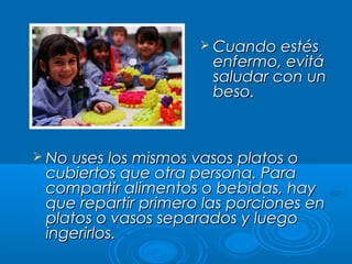  Cuando estés

enfermo, evitá
saludar con un
beso.

 No uses los mismos vasos platos o

cubiertos que otra persona. Para
compartir alimentos o bebidas, hay
que repartir primero las porciones en
platos o vasos separados y luego
ingerirlos.

 