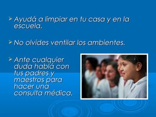  Ayudá a limpiar en tu casa y en la

escuela.

 No olvides ventilar los ambientes.
 Ante cualquier

duda hablá con
tus padres y
maestros para
hacer una
consulta médica.

 