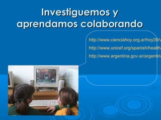 Investiguemos y
aprendamos colaborando

http://www.cienciahoy.org.ar/hoy39/v

http://www.unicef.org/spanish/health/

http://www.argentina.gov.ar/argentina

 