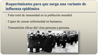 Requerimientos para que surga una variante de
influenza epidémica
Falta total de inmunidad en la población mundial.
Capaz de causar enfermedad en humanos.
Transmisión eficaz del virus persona a persona.
 
