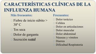 CARACTERÍSTICAS CLÍNICAS DE LA
INFLUENZA HUMANA
Más frecuentes: Frecuentes:
Fiebre de inicio súbito >
38º C
Tos seca
Dolor de garganta
Secreción nasal
Dolor torácico
Cefalea
Dolor en articulaciones
Dolor muscular
Dolor abdominal
Náuseas y vómitos
Diarrea
Dificultad Respiratoria
 