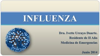 Dra. Ivette Urcuyo Duarte.
Residente de II Año
Medicina de Emergencias
Junio 2014
INFLUENZA
 