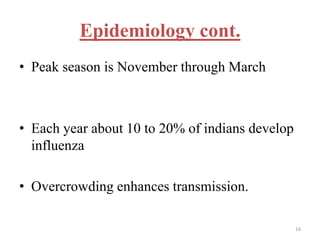 Epidemiology cont. 
• Peak season is November through March 
• Each year about 10 to 20% of indians develop 
influenza 
• Overcrowding enhances transmission. 
16 
 