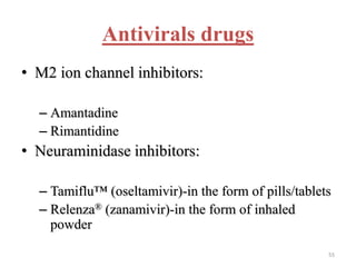 Antivirals drugs 
• M2 ion channel inhibitors: 
– Amantadine 
– Rimantidine 
• Neuraminidase inhibitors: 
– Tamiflu™ (oseltamivir)-in the form of pills/tablets 
– Relenza® (zanamivir)-in the form of inhaled 
powder 
55 
 