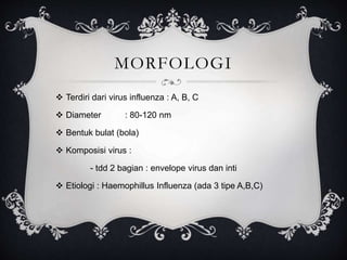 MORFOLOGI
 Terdiri dari virus influenza : A, B, C
 Diameter : 80-120 nm
 Bentuk bulat (bola)
 Komposisi virus :
- tdd 2 bagian : envelope virus dan inti
 Etiologi : Haemophillus Influenza (ada 3 tipe A,B,C)
 