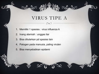 VIRUS TIPE A
1. Memiliki 1 spesies : virus influenza A
2. Inang alamiah : unggas liar
3. Bisa ditularkan pd spesies lain
4. Patogen pada manusia, paling virulen
5. Bisa menyebabkan epidemi
 