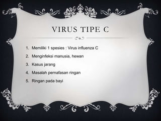 VIRUS TIPE C
1. Memiliki 1 spesies : Virus influenza C
2. Menginfeksi manusia, hewan
3. Kasus jarang
4. Masalah pernafasan ringan
5. Ringan pada bayi
 