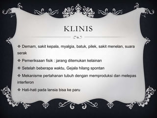KLINIS
 Demam, sakit kepala, myalgia, batuk, pilek, sakit menelan, suara
serak
 Pemeriksaan fisik : jarang ditemukan kelainan
 Setelah beberapa waktu, Gejala hilang spontan
 Mekanisme pertahanan tubuh dengan memproduksi dan melepas
interferon
 Hati-hati pada lansia bisa ke paru
 