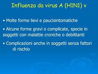 Influenza da virus A (H1N1) v Molte forme lievi e paucisintomatiche Alcune forme gravi o complicate, specie in  soggetti con malattie croniche o debilitanti Complicazioni anche in soggetti senza fattori  di rischio 