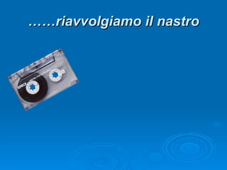 …… riavvolgiamo il nastro 