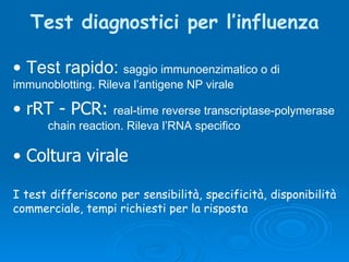 Test diagnostici per l’influenza Test rapido:  saggio immunoenzimatico o di  immunoblotting. Rileva l’antigene NP virale rRT - PCR:  real-time reverse transcriptase-polymerase  chain reaction. Rileva l’RNA specifico Coltura virale I test differiscono per sensibilità, specificità, disponibilità commerciale, tempi richiesti per la risposta 