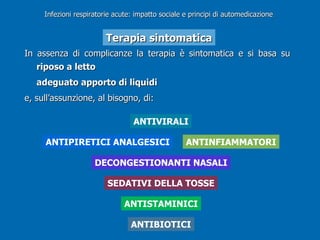 In assenza di complicanze la terapia è sintomatica e si basa su  riposo a letto  adeguato apporto di liquidi  e, sull’assunzione, al bisogno, di: DECONGESTIONANTI NASALI SEDATIVI DELLA TOSSE ANTISTAMINICI ANTIVIRALI ANTIBIOTICI Infezioni respiratorie acute: impatto sociale e principi di automedicazione Terapia sintomatica ANTINFIAMMATORI ANTIPIRETICI ANALGESICI 