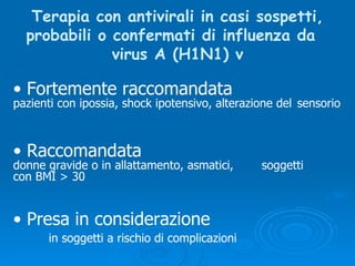 Terapia con antivirali in casi sospetti, probabili o confermati di influenza da  virus A (H1N1) v Fortemente raccomandata   pazienti con ipossia, shock ipotensivo, alterazione del  sensorio Raccomandata donne gravide o in allattamento, asmatici,  soggetti con BMI > 30 Presa in considerazione in soggetti a rischio di complicazioni 