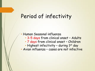 Period of infectivity
• Human Seasonal influenza
• 3-5 days from clinical onset – Adults
• 7 days from clinical onset – Children
• Highest infectivity – during 1st day
• Avian influenza – cases are not infective
 
