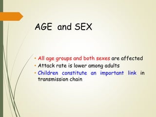 AGE and SEX
• All age groups and both sexes are affected
• Attack rate is lower among adults
• Children constitute an important link in
transmission chain
 