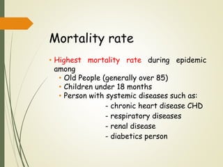 Mortality rate
• Highest mortality rate during epidemic
among
• Old People (generally over 85)
• Children under 18 months
• Person with systemic diseases such as:
- chronic heart disease CHD
- respiratory diseases
- renal disease
- diabetics person
 