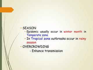 • SEASON
• Epidemic usually occur in winter month in
Temperate zone
• In Tropical zone outbreaks occur in rainy
season
• OVERCROWDING
- Enhance transmission
 