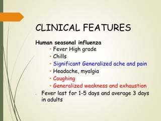 CLINICAL FEATURES
Human seasonal influenza
• Fever High grade
• Chills
• Significant Generalized ache and pain
• Headache, myalgia
• Coughing
• Generalized weakness and exhaustion
 Fever last for 1-5 days and average 3 days
in adults
 