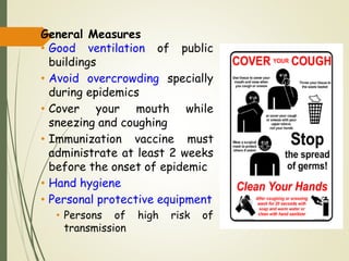 General Measures
• Good ventilation of public
buildings
• Avoid overcrowding specially
during epidemics
• Cover your mouth while
sneezing and coughing
• Immunization vaccine must
administrate at least 2 weeks
before the onset of epidemic
• Hand hygiene
• Personal protective equipment
• Persons of high risk of
transmission
 