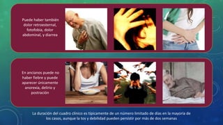 Puede haber también
dolor retroesternal,
fotofobia, dolor
abdominal, y diarrea
En ancianos puede no
haber fiebre y puede
aparecer únicamente
anorexia, delirio y
postración
La duración del cuadro clínico es típicamente de un número limitado de días en la mayoría de
los casos, aunque la tos y debilidad pueden persistir por más de dos semanas
 