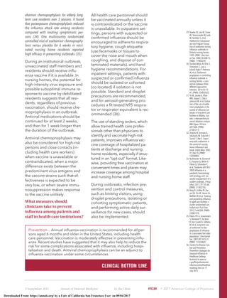 eltamivir chemoprophylaxis for elderly long-
term care residents over 3 seasons. It found
that postexposure chemoprophylaxis reduced
the inﬂuenza attack rate among residents
compared with treating symptomatic per-
sons (34). One multicountry randomized
controlled trial of oseltamivir chemoprophy-
laxis versus placebo for 6 weeks in vacci-
nated nursing home residents reported
high efﬁcacy in preventing outbreaks (35).
During an institutional outbreak,
unvaccinated staff members and
residents should receive inﬂu-
enza vaccine if it is available. In
nursing homes, the potential for
high-intensity virus exposure and
possible suboptimal immune re-
sponse to vaccine by debilitated
residents suggests that all resi-
dents, regardless of previous
vaccination, should receive che-
moprophylaxis in an outbreak.
Antiviral medications should be
continued for at least 2 weeks,
and then for 1 week longer than
the duration of the outbreak.
Antiviral chemoprophylaxis may
also be considered for high-risk
persons and close contacts (in-
cluding health care workers)
when vaccine is unavailable or
contraindicated, when a major
difference exists between the
predominant virus antigens and
the vaccine strains such that ef-
fectiveness is expected to be
very low, or when severe immu-
nosuppression makes response
to the vaccine unlikely.
What measures should
clinicians take to prevent
inﬂuenza among patients and
staff in health care institutions?
All health care personnel should
be vaccinated annually unless it
is contraindicated or the vaccine
is unavailable. In outpatient set-
tings, persons with suspected or
conﬁrmed inﬂuenza should be
encouraged to adhere to respira-
tory hygiene, cough etiquette
(use facemasks or tissues to
cover the nose and mouth when
coughing, and dispose of con-
taminated materials), and hand
hygiene recommendations. For
inpatient settings, patients with
suspected or conﬁrmed inﬂuenza
should be isolated or cohorted
(co-located) if isolation is not
possible. Standard and droplet
precautions are recommended,
and for aerosol-generating pro-
cedures a ﬁt-tested N95 respira-
tor or respirator equivalent is rec-
ommended (36).
The use of standing orders, which
allow trained health care profes-
sionals other than physicians to
identify and vaccinate high-risk
patients, improves inﬂuenza vac-
cine coverage of hospitalized pa-
tients at discharge and nursing
home residents, especially if struc-
tured in an “opt-out” format. Like-
wise, providing free vaccination at
convenient times and places may
increase coverage among hospital
and nursing home staff.
During outbreaks, infection pre-
vention and control measures,
such as limiting visitors, using
droplet precautions, isolating or
cohorting symptomatic patients,
and performing active daily sur-
veillance for new cases, should
also be implemented.
29. Bowles SK, Lee W, Simor
AE, Vearncombe M, Loeb
M, Tamblyn S, et al;
Oseltamivir Compassion-
ate Use Program Group.
Use of oseltamivir during
inﬂuenza outbreaks in
Ontario nursing homes,
1999–2000. J Am Geri-
atr Soc. 2002;50:608-16.
[PMID: 11982659]
30. Gorisˇek Miksic N, Ursˇic T,
Simonovic Z, Lusa L,
Lobnik Rojko P, Petrovec
M, et al. Oseltamivir
prophylaxis in controlling
inﬂuenza outbreak in
nursing homes: a com-
parison between three
different approaches.
Infection. 2015;43:73-
81. [PMID: 25403263]
31. Ye M, Jacobs A, Khan
MN, Jaipaul J, Oda J,
Johnson M, et al. Evalua-
tion of the use of oselta-
mivir prophylaxis in the
control of inﬂuenza out-
breaks in long-term care
facilities in Alberta, Can-
ada: a retrospective pro-
vincial database analysis.
BMJ Open. 2016;6:
e011686. [PMID:
27381211]
32. Shijubo N, Yamada G,
Takahashi M, Tokunoh T,
Suzuki T, Abe S. Experi-
ence with oseltamivir in
the control of nursing
home inﬂuenza A out-
break. Intern Med. 2002;
41:366-70. [PMID:
12058885]
33. Buchbinder N, Dumesnil
C, Pinquier D, Merle V,
Filhon B, Schneider P,
et al. Pandemic A/H1N1/
2009 inﬂuenza in a
paediatric haematology
and oncology unit: suc-
cessful management of a
sudden outbreak. J Hosp
Infect. 2011;79:155-60.
[PMID: 21783276]
34. Booy R, Lindley RI, Dw-
yer DE, Yin JK, Heron LG,
Moffatt CR, et al. Treating
and preventing inﬂuenza
in aged care facilities: a
cluster randomised con-
trolled trial. PLoS One.
2012;7:e46509. [PMID:
23082123]
35. Peters PH Jr, Gravenstein
S, Norwood P, De Bock
V, Van Couter A, Gibbens
M, et al. Long-term use
of oseltamivir for the
prophylaxis of inﬂuenza
in a vaccinated frail older
population. J Am Geriatr
Soc. 2001;49:1025-31.
[PMID: 11555062]
36. Centers for Disease Con-
trol and Prevention.
Prevention Strategies for
Seasonal Inﬂuenza in
Healthcare Settings.
Accessed at www.cd-
c.gov/ﬂu/professionals/
infectioncontrol/healthca-
resettings.htm on 17
July 2017.
Prevention... Annual inﬂuenza vaccination is recommended for all per-
sons aged 6 months and older in the United States, including health
care personnel. Vaccination is moderately effective in preventing inﬂu-
enza. Recent studies have suggested that it may also help to reduce the
risk for some complications associated with inﬂuenza, including hospi-
talization and death. Antiviral chemoprophylaxis can be an adjunct to
inﬂuenza vaccination under some circumstances.
CLINICAL BOTTOM LINE
5 September 2017 Annals of Internal Medicine In the Clinic ITC39 ஽ 2017 American College of Physicians
Downloaded From: https://annals.org/ by a Univ of California San Francisco User on 09/04/2017
 