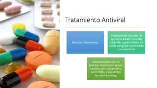 Tratamiento Antiviral
Elección: Oseltamivir,
Precozmente durante las
primeras 24-48 horas del
inicio del cuadro clínico en
niños con gripe confirmada
o sospechada
Hospitalizados con un
proceso respiratorio grave,
complicado o progresivo,
sobre todo, si presentan
factores de riesgo
 