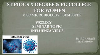 ST.PIOUS X DEGREE & PG COLLEGE
FOR WOMEN
M.SC MICROBIOLOGY I SEMESTER
VIROLOGY
SEMINAR TOPIC
INFLUENZA VIRUS
By: P.DHARANI
121220518029
 
