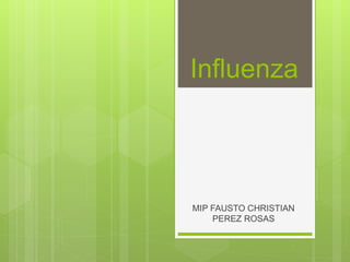 Influenza
MIP FAUSTO CHRISTIAN
PEREZ ROSAS
 