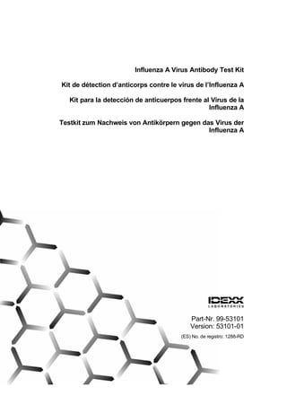 Influenza A Virus Antibody Test Kit

Kit de d€tection d’anticorps contre le virus de l’Influenza A

   Kit para la detecci‚n de anticuerpos frente al Virus de la
                                                 Influenza A

Testkit zum Nachweis von Antikƒrpern gegen das Virus der
                                             Influenza A




                                            Part-Nr. 99-53101
                                            Version: 53101-01
                                        (ES) No. de registro: 1288-RD
 