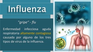 Dr. Mendoza Cuadra
Enfermedad infecciosa aguda
respiratoria altamente contagiosa
causada por alguno de los tres
tipos de virus de la influenza.
"gripe“ - flu
 