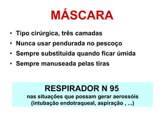 MÁSCARA Tipo cirúrgica, três camadas Nunca usar pendurada no pescoço Sempre substituída quando ficar úmida  Sempre manuseada pelas tiras RESPIRADOR N 95   nas situações que possam gerar aerossóis (intubação endotraqueal, aspiração , ...) ‏ 