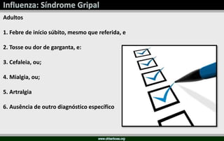 Adultos
1. Febre de início súbito, mesmo que referida, e
2. Tosse ou dor de garganta, e:
3. Cefaleia, ou;
4. Mialgia, ou;
5. Artralgia
6. Ausência de outro diagnóstico específico
 