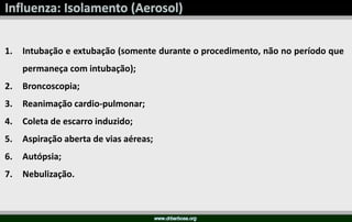 1. Intubação e extubação (somente durante o procedimento, não no período que
permaneça com intubação);
2. Broncoscopia;
3. Reanimação cardio-pulmonar;
4. Coleta de escarro induzido;
5. Aspiração aberta de vias aéreas;
6. Autópsia;
7. Nebulização.
 