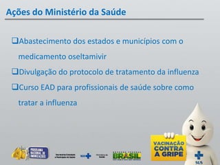 Abastecimento dos estados e municípios com o
medicamento oseltamivir
Divulgação do protocolo de tratamento da influenza
Curso EAD para profissionais de saúde sobre como
tratar a influenza
Ações do Ministério da Saúde
 