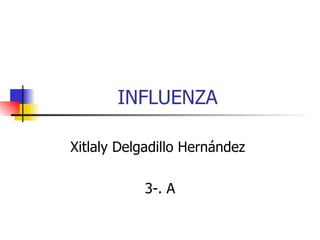 INFLUENZA  Xitlaly Delgadillo Hernández  3-. A 