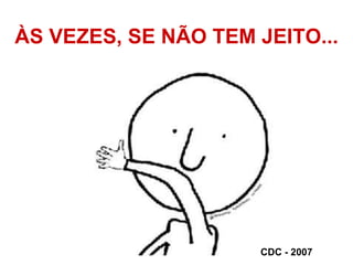 ÀS VEZES, SE NÃO TEM JEITO... CDC - 2007 