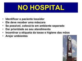 NO HOSPITAL Identificar o paciente tossidor Ele deve receber uma máscara  Se possível, colocá-lo em ambiente separado Dar prioridade ao seu atendimento Incentivar a etiqueta da tosse e higiene das mãos   Arejar ambientes 