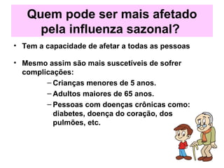 Quem pode ser mais afetado pela influenza sazonal?   Tem a capacidade de afetar a todas as pessoas Mesmo assim são mais suscetíveis de sofrer complicações: Crianças menores de 5 anos. Adultos maiores de 65 anos. Pessoas com doenças crônicas como: diabetes, doença do coração, dos pulmões, etc.  