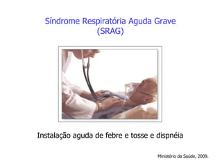 Síndrome Respiratória Aguda Grave
(SRAG)
Instalação aguda de febre e tosse e dispnéia
Ministério da Saúde, 2009.
 