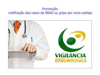 Prevenção:
notificação dos casos de SRAG ou gripe por novo subtipo
 