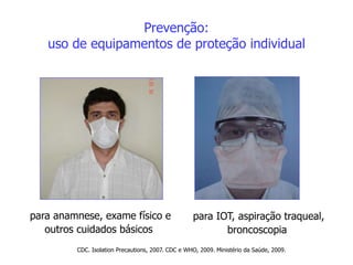 Prevenção:
uso de equipamentos de proteção individual
CDC. Isolation Precautions, 2007. CDC e WHO, 2009. Ministério da Saúde, 2009.
para anamnese, exame físico e
outros cuidados básicos
para IOT, aspiração traqueal,
broncoscopia
 
