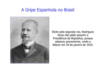 Eleito pela segunda vez, Rodrigues
Alves não pôde assumir a
Presidência da República, porque
adoeceu gravemente, vindo a
falecer em 18 de janeiro de 1919.
A Gripe Espanhola no Brasil
 