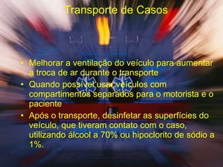 Transporte de Casos  Melhorar a ventilação do veículo para aumentar a troca de ar durante o transporte   Quando possível usar veículos com compartimentos separados para o motorista e o paciente  Após o transporte, desinfetar as superfícies do veículo, que tiveram contato com o caso, utilizando álcool a 70% ou hipoclorito de sódio a 1%. 