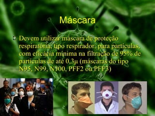 Máscara Devem utilizar máscara de proteção respiratória, tipo respirador, para partículas, com eficácia mínima na filtração de 95% de partículas de até 0,3μ (máscaras do tipo N95, N99, N100, PFF2 ou PFF3)  