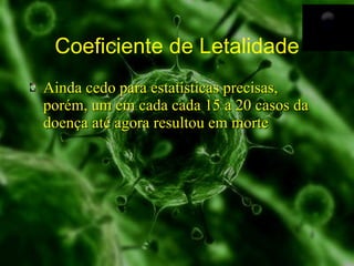 Coeficiente de Letalidade Ainda cedo para estatísticas precisas, porém, um em cada cada 15 a 20 casos da doença até agora resultou em morte 