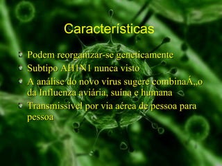Características  Podem reorganizar-se geneticamente Subtipo AH1N1 nunca visto A análise do novo vírus sugere combinação da Influenza aviária, suína e humana Transmissível por via aérea de pessoa para pessoa 