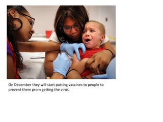 On December they will start putting vaccines to people to prevent them prom getting the virus. 