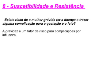 8 - Suscetibilidade e Resistência   - Existe risco de a mulher grávida ter a doença e trazer alguma complicação para a gestação e o feto?   A gravidez é um fator de risco para complicações por influenza. 