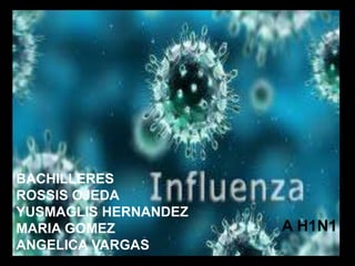 A H1N1
BACHILLERES
ROSSIS OJEDA
YUSMAGLIS HERNANDEZ
MARIA GOMEZ
ANGELICA VARGAS
 
